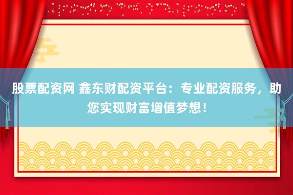 股票配资网 鑫东财配资平台：专业配资服务，助您实现财富增值梦想！