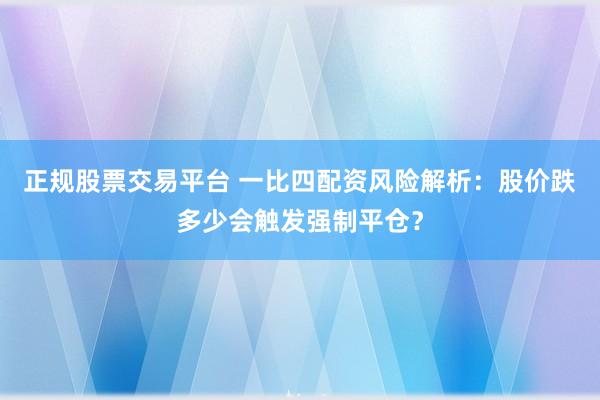 正规股票交易平台 一比四配资风险解析：股价跌多少会触发强制平仓？