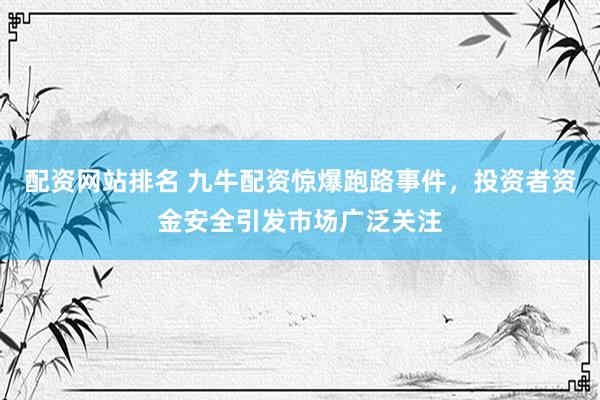 配资网站排名 九牛配资惊爆跑路事件，投资者资金安全引发市场广泛关注