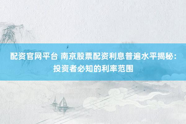 配资官网平台 南京股票配资利息普遍水平揭秘：投资者必知的利率范围