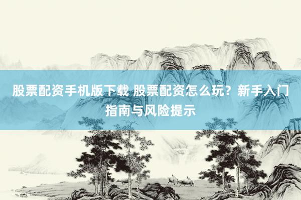 股票配资手机版下载 股票配资怎么玩？新手入门指南与风险提示