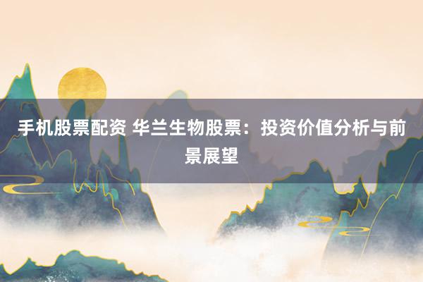 手机股票配资 华兰生物股票：投资价值分析与前景展望