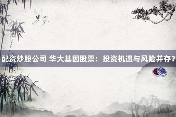 配资炒股公司 华大基因股票：投资机遇与风险并存？