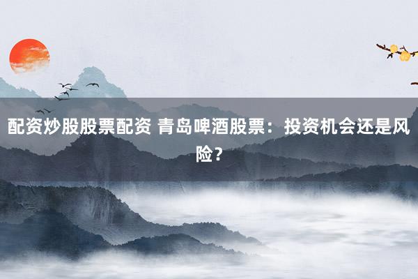 配资炒股股票配资 青岛啤酒股票：投资机会还是风险？