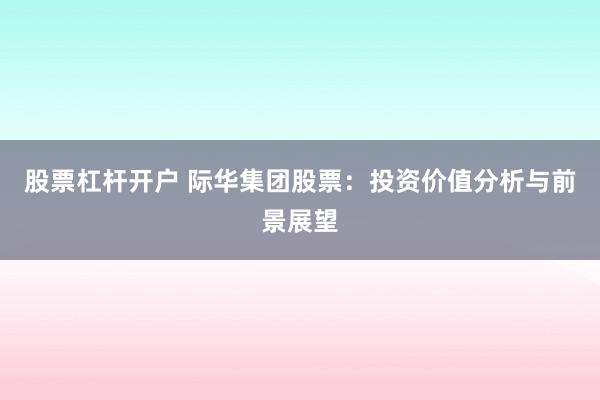 股票杠杆开户 际华集团股票：投资价值分析与前景展望