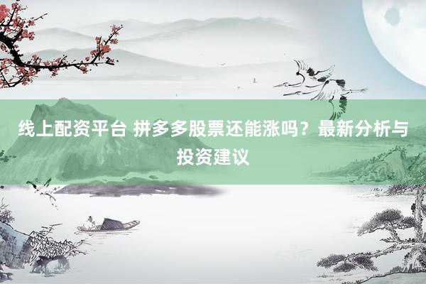 线上配资平台 拼多多股票还能涨吗？最新分析与投资建议