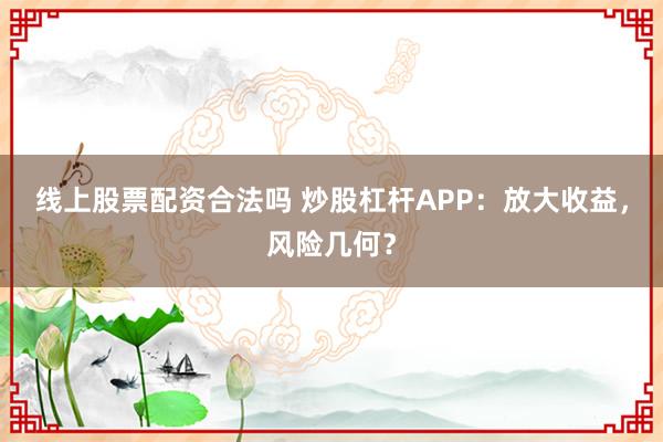 线上股票配资合法吗 炒股杠杆APP：放大收益，风险几何？