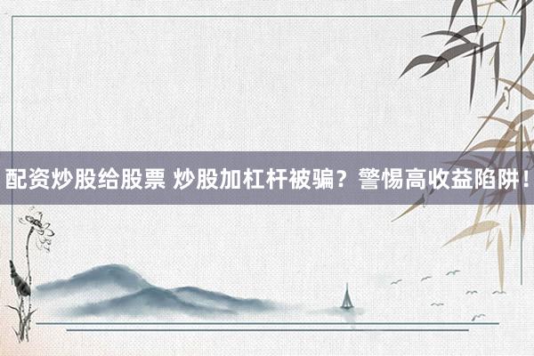 配资炒股给股票 炒股加杠杆被骗？警惕高收益陷阱！