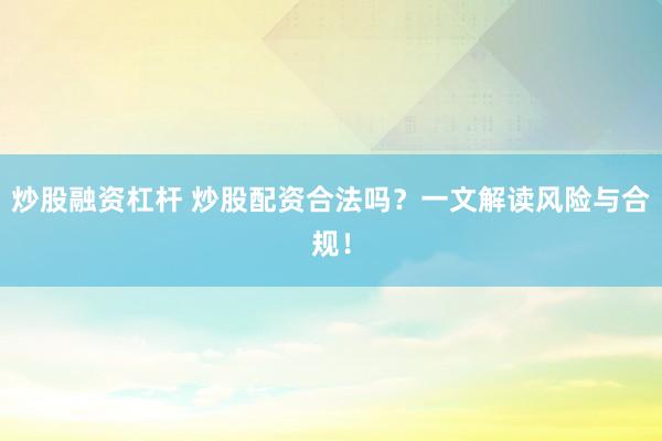 炒股融资杠杆 炒股配资合法吗？一文解读风险与合规！