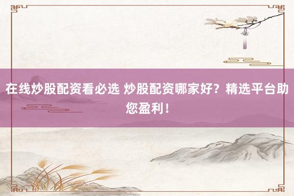 在线炒股配资看必选 炒股配资哪家好？精选平台助您盈利！
