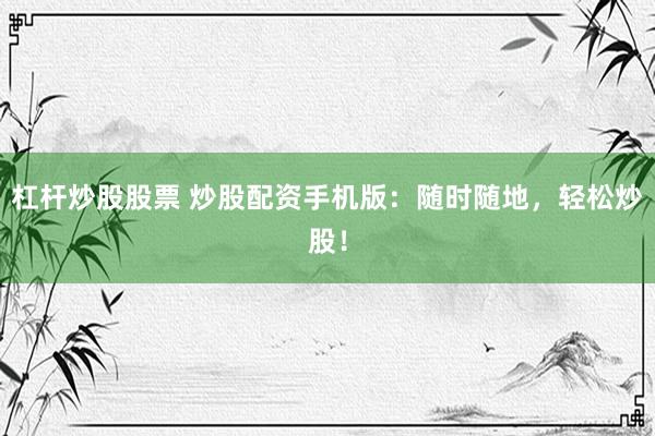杠杆炒股股票 炒股配资手机版：随时随地，轻松炒股！