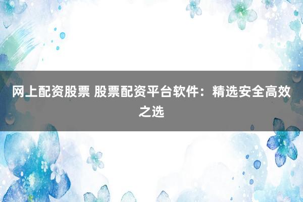 网上配资股票 股票配资平台软件：精选安全高效之选