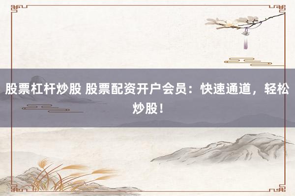 股票杠杆炒股 股票配资开户会员：快速通道，轻松炒股！