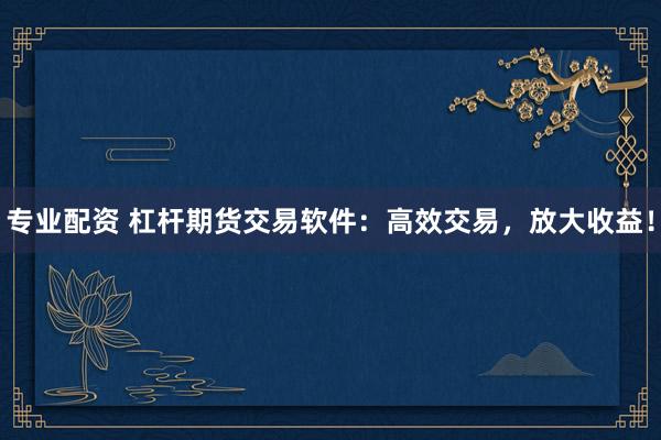 专业配资 杠杆期货交易软件：高效交易，放大收益！