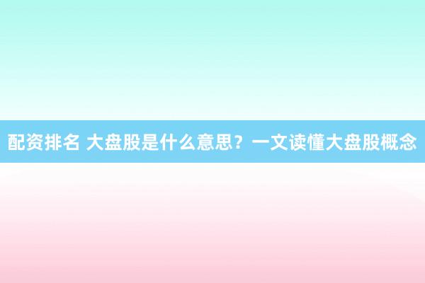 配资排名 大盘股是什么意思？一文读懂大盘股概念