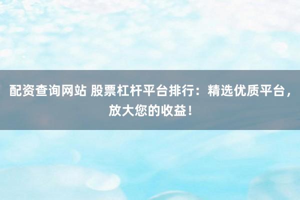 配资查询网站 股票杠杆平台排行：精选优质平台，放大您的收益！