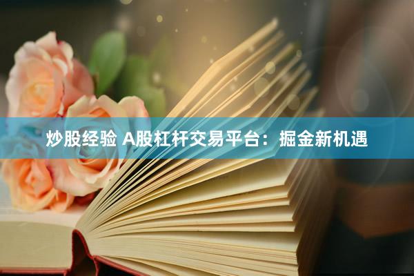 炒股经验 A股杠杆交易平台：掘金新机遇