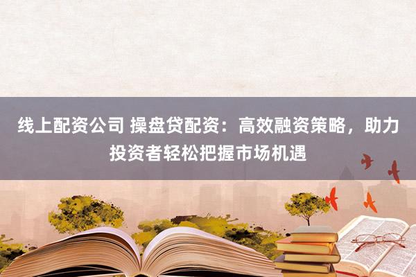 线上配资公司 操盘贷配资：高效融资策略，助力投资者轻松把握市场机遇
