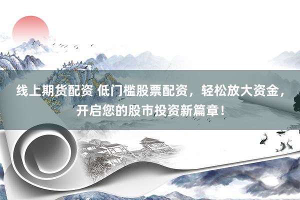 线上期货配资 低门槛股票配资，轻松放大资金，开启您的股市投资新篇章！