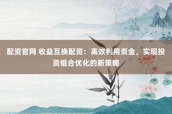 配资官网 收益互换配资：高效利用资金，实现投资组合优化的新策略
