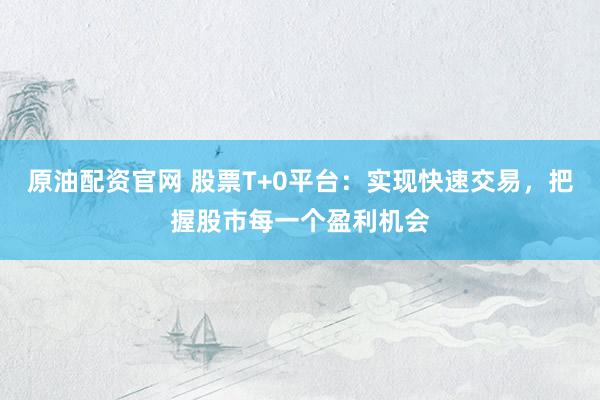 原油配资官网 股票T+0平台：实现快速交易，把握股市每一个盈利机会
