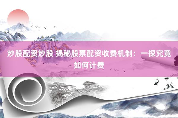 炒股配资炒股 揭秘股票配资收费机制：一探究竟如何计费