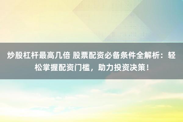 炒股杠杆最高几倍 股票配资必备条件全解析：轻松掌握配资门槛，助力投资决策！