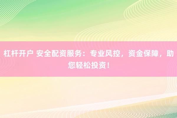 杠杆开户 安全配资服务：专业风控，资金保障，助您轻松投资！