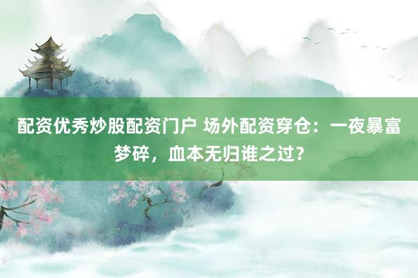 配资优秀炒股配资门户 场外配资穿仓：一夜暴富梦碎，血本无归谁之过？