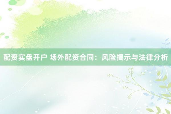 配资实盘开户 场外配资合同：风险揭示与法律分析