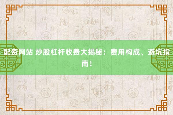 配资网站 炒股杠杆收费大揭秘：费用构成、避坑指南！