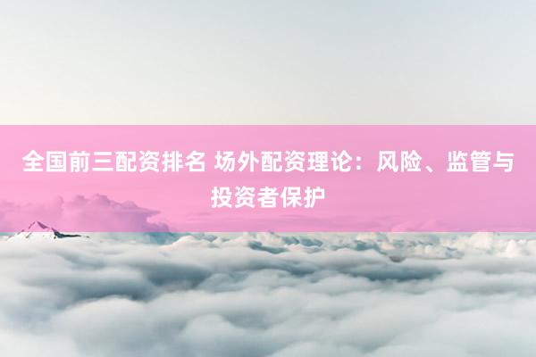 全国前三配资排名 场外配资理论：风险、监管与投资者保护