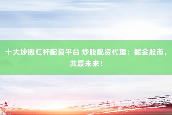 十大炒股杠杆配资平台 炒股配资代理：掘金股市，共赢未来！