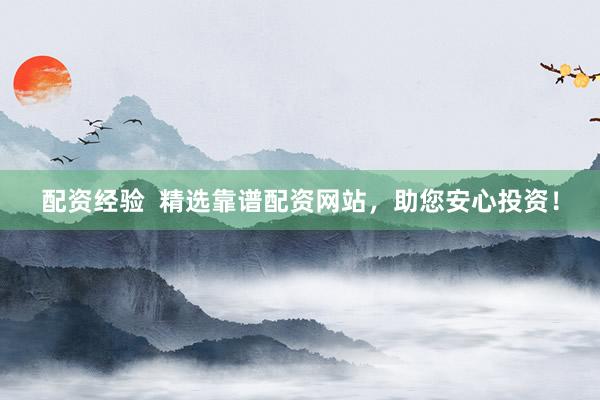 配资经验  精选靠谱配资网站，助您安心投资！