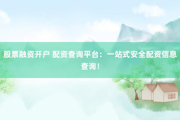 股票融资开户 配资查询平台：一站式安全配资信息查询！