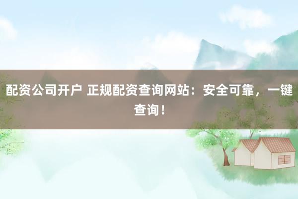 配资公司开户 正规配资查询网站：安全可靠，一键查询！
