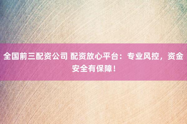 全国前三配资公司 配资放心平台：专业风控，资金安全有保障！