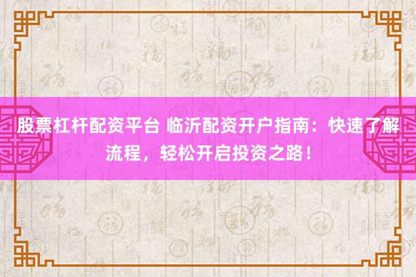 股票杠杆配资平台 临沂配资开户指南：快速了解流程，轻松开启投资之路！
