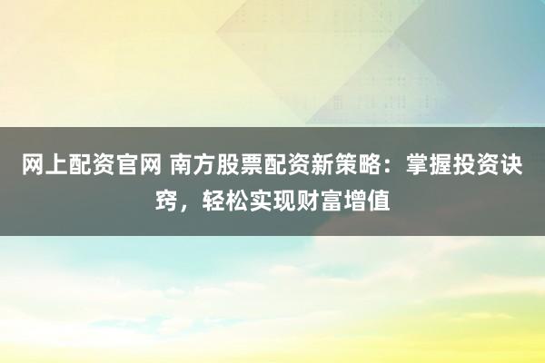 网上配资官网 南方股票配资新策略：掌握投资诀窍，轻松实现财富增值
