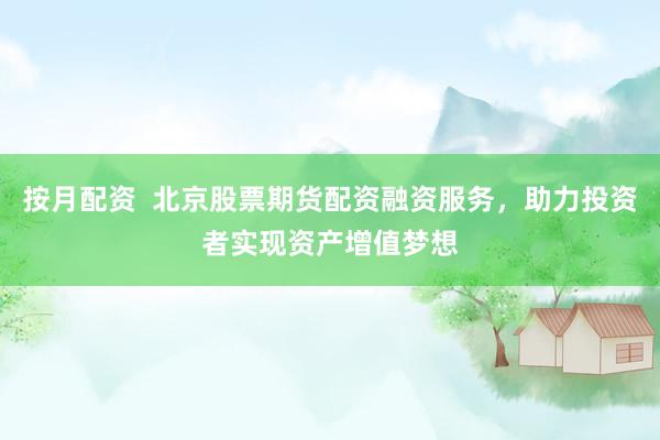 按月配资  北京股票期货配资融资服务，助力投资者实现资产增值梦想