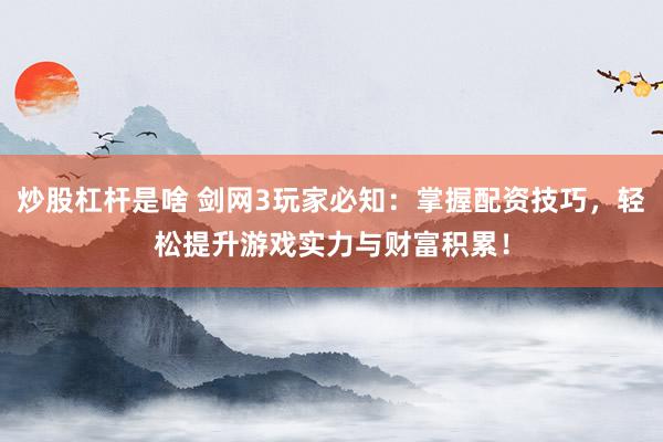 炒股杠杆是啥 剑网3玩家必知：掌握配资技巧，轻松提升游戏实力与财富积累！