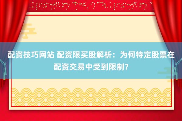 配资技巧网站 配资限买股解析：为何特定股票在配资交易中受到限制？
