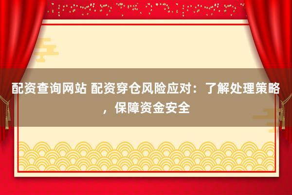配资查询网站 配资穿仓风险应对：了解处理策略，保障资金安全