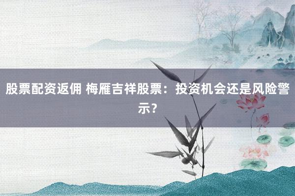 股票配资返佣 梅雁吉祥股票：投资机会还是风险警示？