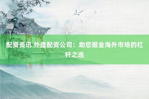 配资资讯 外盘配资公司：助您掘金海外市场的杠杆之选