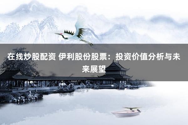 在线炒股配资 伊利股份股票：投资价值分析与未来展望