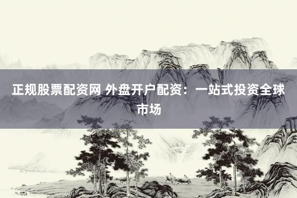 正规股票配资网 外盘开户配资：一站式投资全球市场