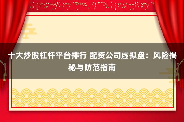 十大炒股杠杆平台排行 配资公司虚拟盘：风险揭秘与防范指南