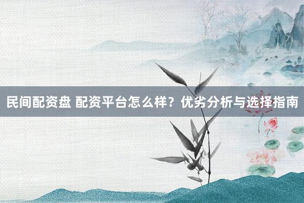 民间配资盘 配资平台怎么样？优劣分析与选择指南