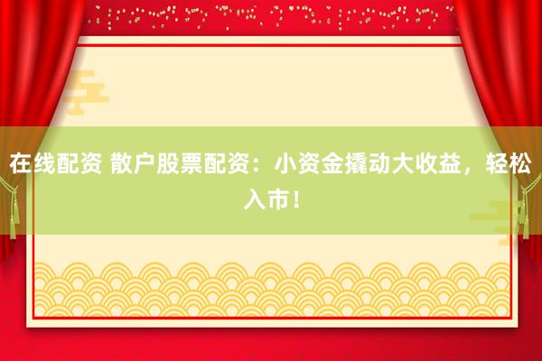 在线配资 散户股票配资：小资金撬动大收益，轻松入市！